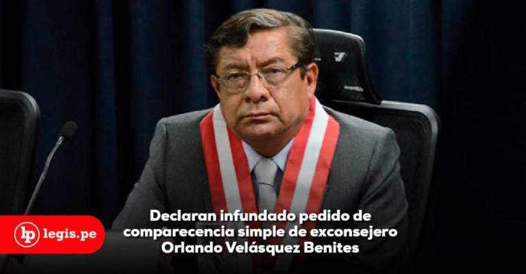 Declaran infundado pedido de comparecencia simple de exconsejero Orlando Velásquez Declaran infundado pedido de comparecencia simple de exconsejero Orlando Velásquez