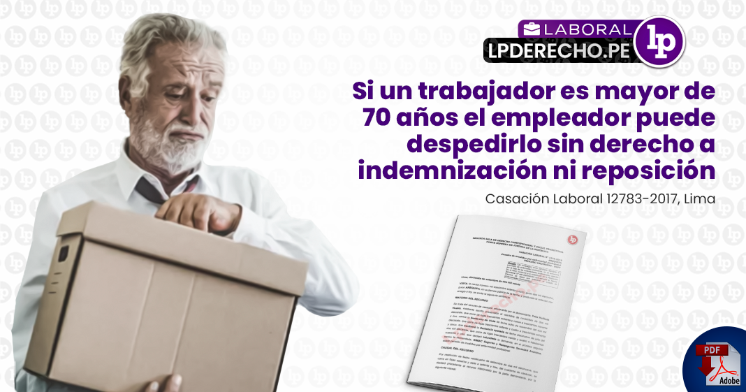 Si un trabajador es mayor de 70 años el empleador puede despedirlo sin  derecho a indemnización ni reposición [Cas. Lab. 12783-2017, Lima] | LP