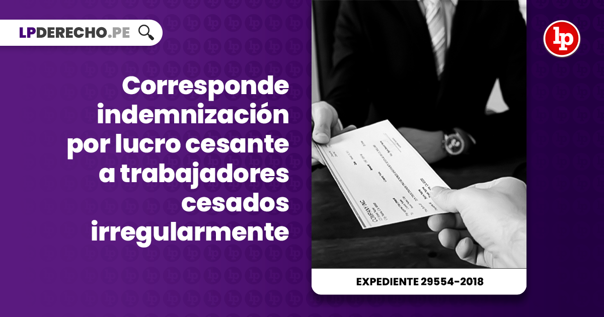 Corresponde Indemnizacion Por Lucro Cesante A Trabajadores Cesados Irregularmente Expediente 29554 2018 Lp