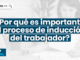 ¿Por qué es importante el proceso de inducción del trabajador?