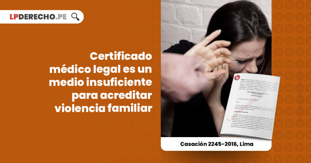 casacion-2245-2016-lima-certificado-medico-legal-insuficiente-acreditar-violencia-familiar-LP