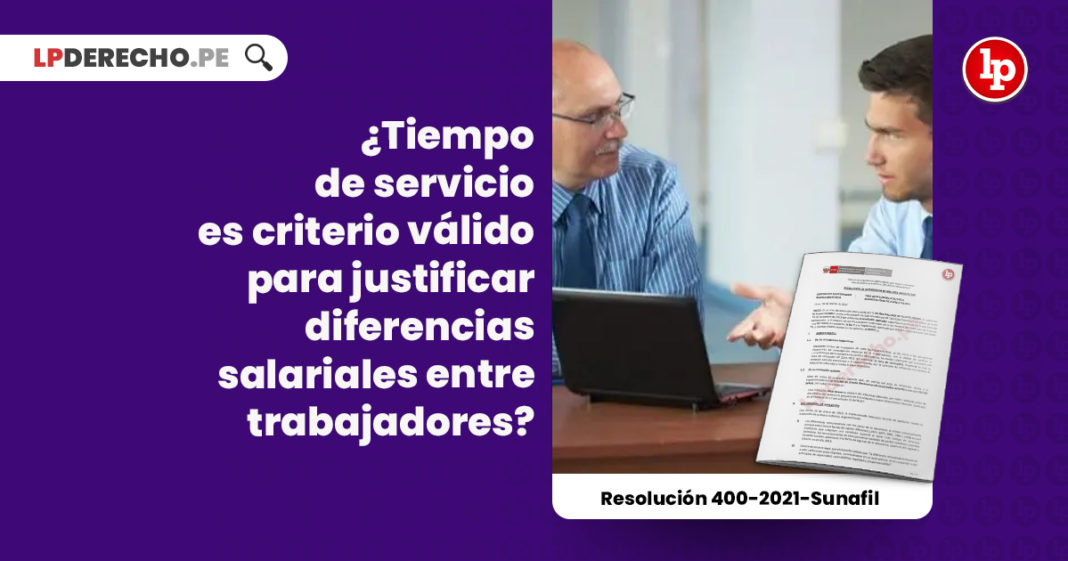 tiempo-servicios-criterio-valido-justificar-diferencias-salariales-trabajadores-resolucion-400-2021-sunafil-LP