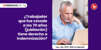 trabajador-cesado-70-anos-jubilacion-automatica-derecho-a-indemnizacion-despido-arbitrario-cas-lab-5279-2018-la-libertad-LP