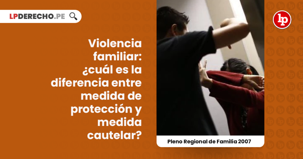 Violencia Familiar ¿cuál Es La Diferencia Entre Medida De Protección Y Medida Cautelar Pleno 5707