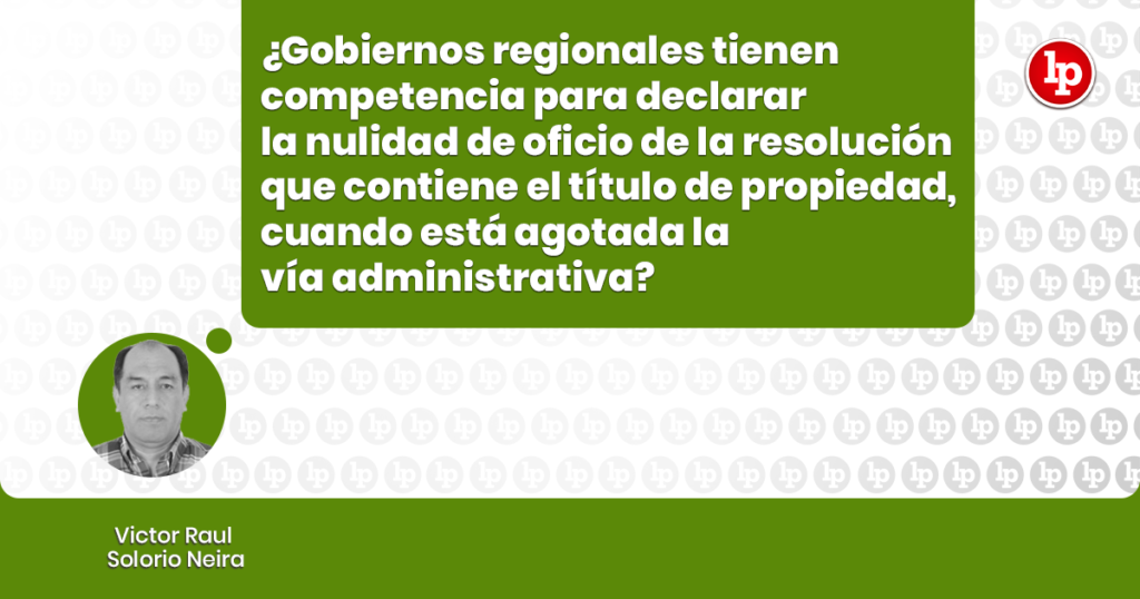 ¿Gobiernos Regionales Tienen Competencia Para Declarar La Nulidad De ...