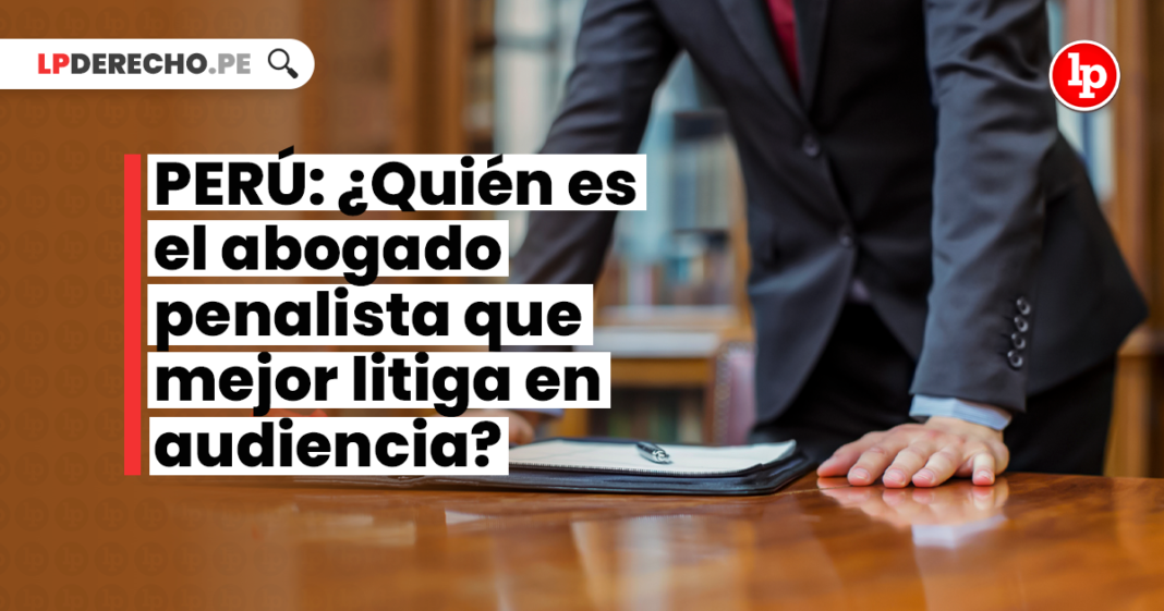 PERÚ: ¿Quién es el abogado penalista que mejor litiga en audiencia?