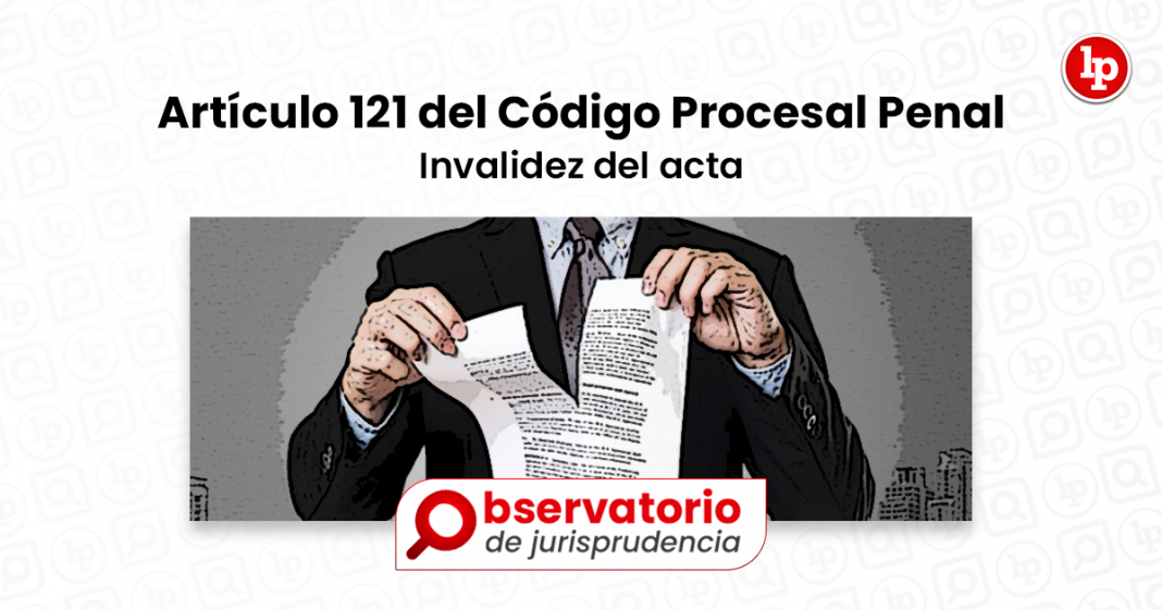 Jurisprudencia del artículo 121 del Código Procesal Penal. Invalidez del acta LP Jurisprudencia del artículo 121 del Código Procesal Penal. Invalidez del acta LP