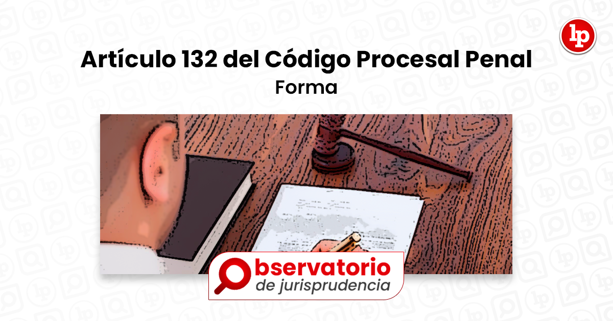 Jurisprudencia Del Artículo 132 Del Código Procesal Penal.- Forma ...