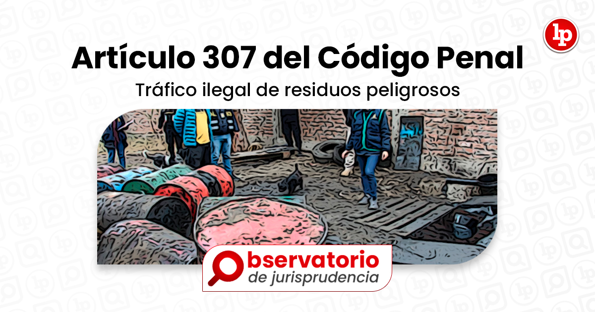 Jurisprudencia Del Artículo 307 Del Código Penal Tráfico Ilegal De Residuos Peligrosos Lp 9375