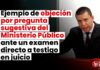 Ejemplo de objeción por pregunta sugestiva del Ministerio Público ante un examen directo a testigo en juicio