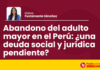 Abandono del adulto mayor en el Perú: ¿una deuda social y jurídica pendiente?