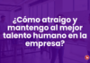 ¿Cómo atraigo y mantengo al mejor talento humano en la empresa?
