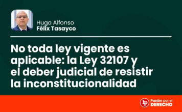 No toda ley vigente es aplicable: la Ley 32107 y el deber judicial de resistir la inconstitucionalidad