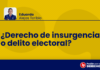 ¿Derecho de insurgencia o delito electoral?