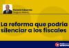 La reforma que podría silenciar a los fiscales