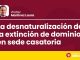 La desnaturalización de la extinción de dominio en sede casatoria